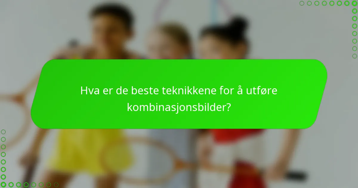 Hva er de beste teknikkene for å utføre kombinasjonsbilder?