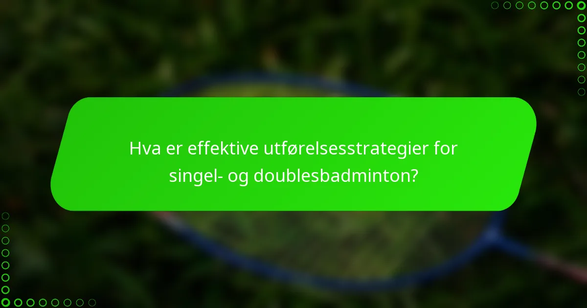 Hva er effektive utførelsesstrategier for singel- og doublesbadminton?