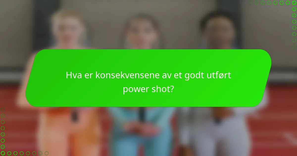 Hva er konsekvensene av et godt utført power shot?