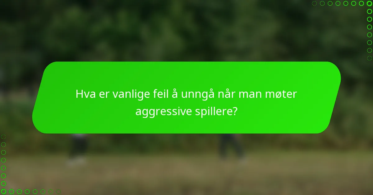 Hva er vanlige feil å unngå når man møter aggressive spillere?