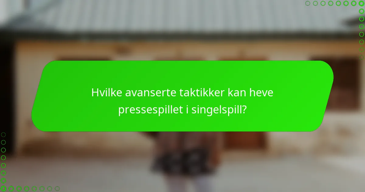 Hvilke avanserte taktikker kan heve pressespillet i singelspill?