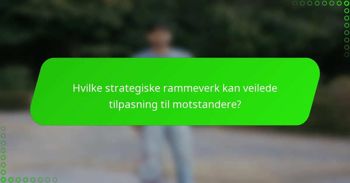 Hvilke strategiske rammeverk kan veilede tilpasning til motstandere?