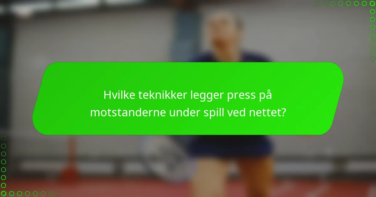 Hvilke teknikker legger press på motstanderne under spill ved nettet?
