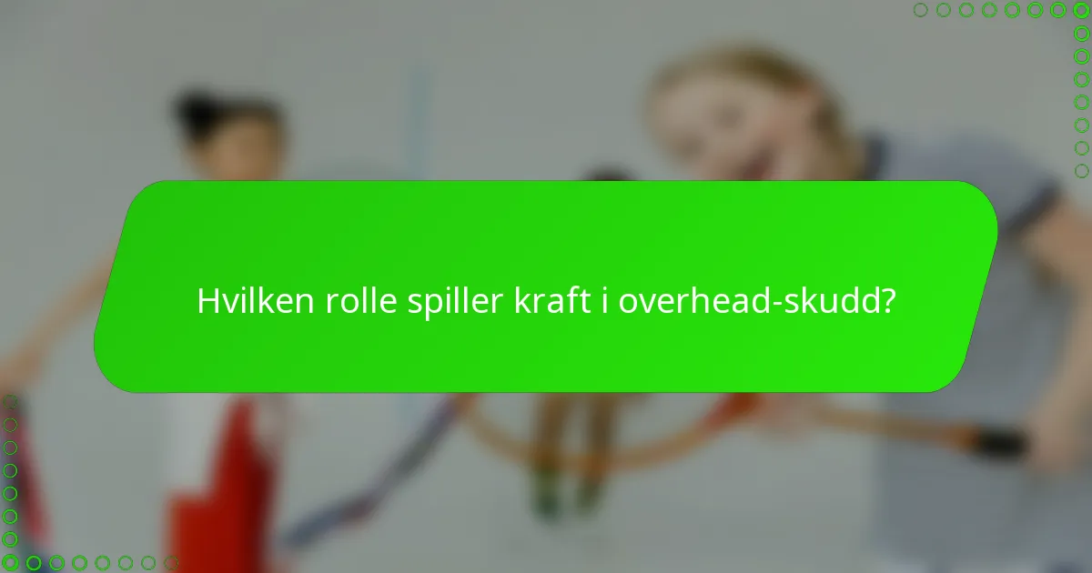 Hvilken rolle spiller kraft i overhead-skudd?