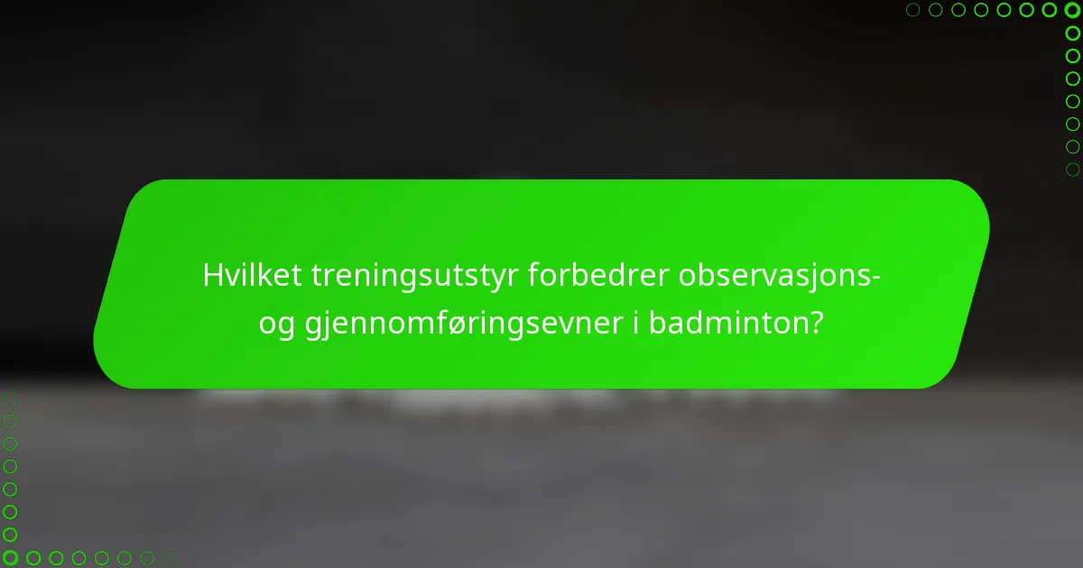 Hvilket treningsutstyr forbedrer observasjons- og gjennomføringsevner i badminton?