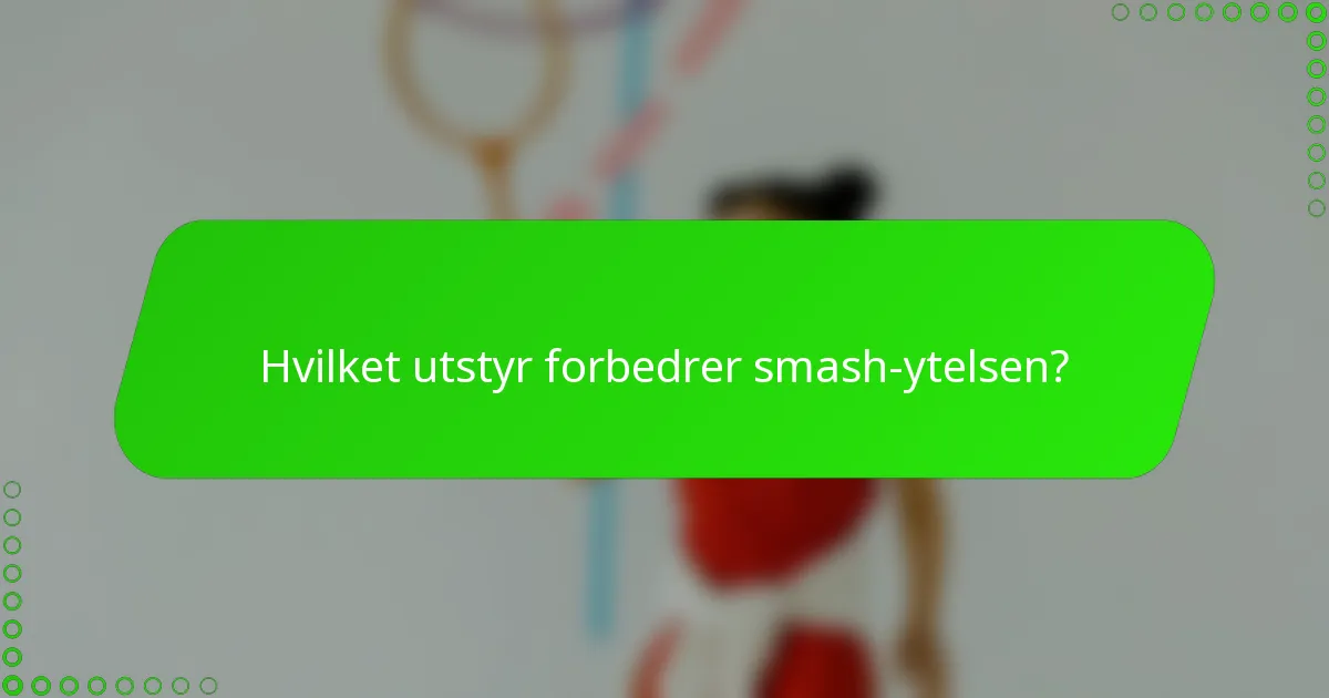 Hvilket utstyr forbedrer smash-ytelsen?