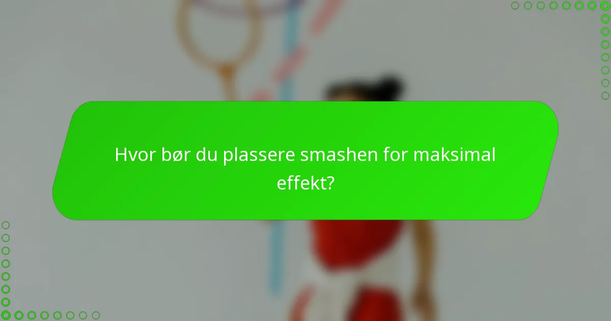 Hvor bør du plassere smashen for maksimal effekt?