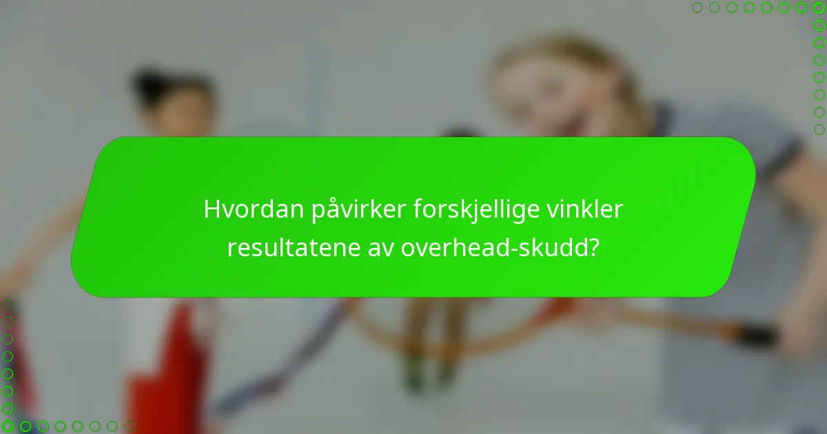 Hvordan påvirker forskjellige vinkler resultatene av overhead-skudd?
