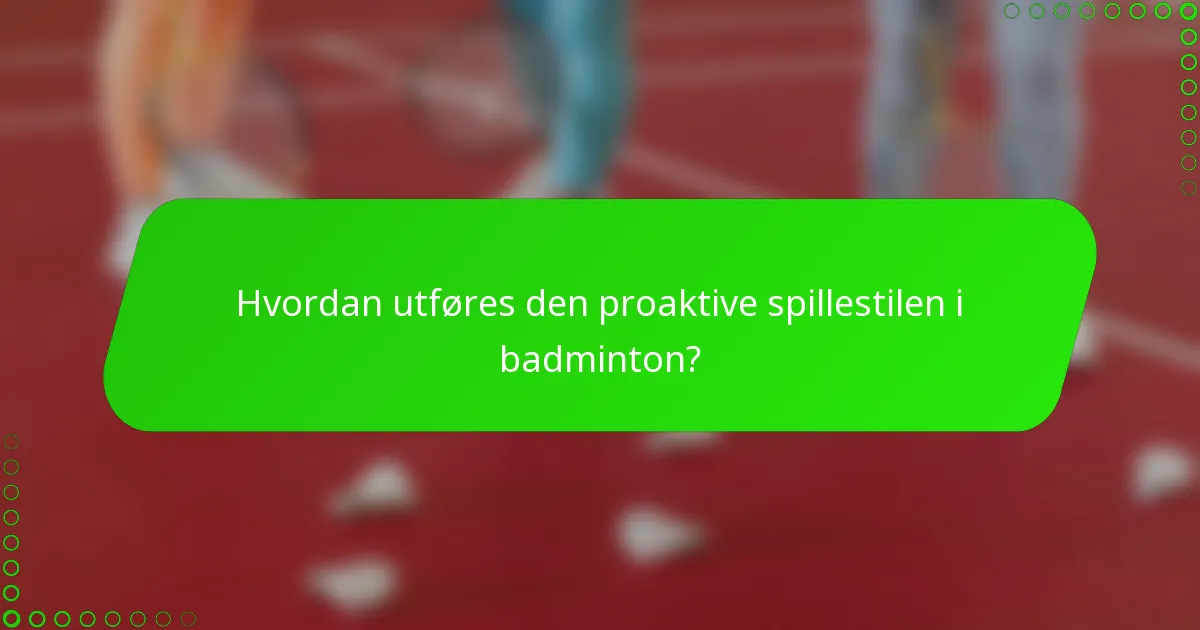 Hvordan utføres den proaktive spillestilen i badminton?